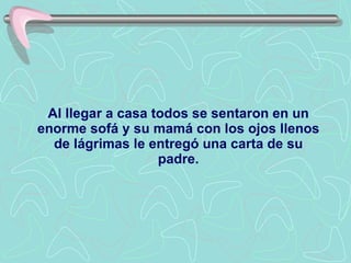 Al llegar a casa todos se sentaron en un enorme sofá y su mamá con los ojos llenos de lágrimas le entregó una carta de su padre . 