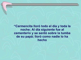 “ Carmencita lloró todo el día y toda la noche; Al día siguiente fue al cementerio y se sentó sobre la tumba de su papá; lloró como nadie lo ha hecho 