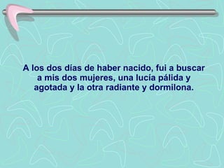 A los dos días de haber nacido, fui a buscar a mis dos mujeres, una lucía pálida y agotada y la otra radiante y dormilona. 
