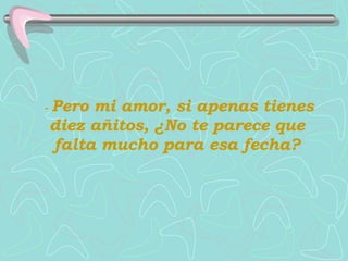 -  Pero mi amor, si apenas tienes diez añitos, ¿No te parece que falta mucho para esa fecha? 