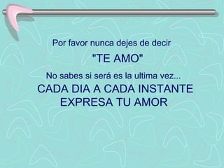 Por favor nunca dejes de decir
             "TE AMO"
 No sabes si será es la ultima vez...
CADA DIA A CADA INSTANTE
   EXPRESA TU AMOR
 