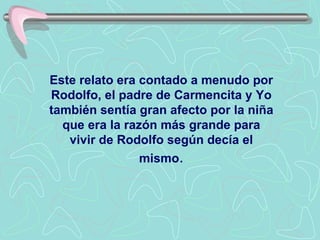 Este relato era contado a menudo por
Rodolfo, el padre de Carmencita y Yo
también sentía gran afecto por la niña
  que era la razón más grande para
   vivir de Rodolfo según decía el
                mismo.
 