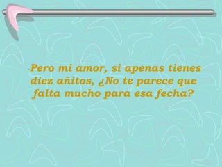 -Peromi amor, si apenas tienes
diez añitos, ¿No te parece que
falta mucho para esa fecha?
 