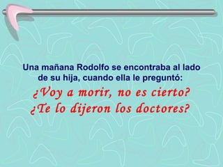 Una mañana Rodolfo se encontraba al lado
   de su hija, cuando ella le preguntó:
 ¿Voy a morir, no es cierto?
 ¿Te lo dijeron los doctores?
 