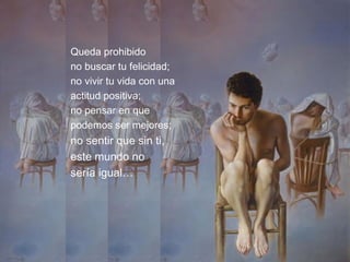 Queda prohibido
no buscar tu felicidad;
no vivir tu vida con una
actitud positiva;
no pensar en que
podemos ser mejores;
no sentir que sin ti,
este mundo no
sería igual…
 