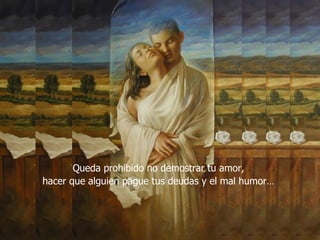 Queda prohibido no demostrar tu amor,  hacer que alguien pague tus deudas y el mal humor…  