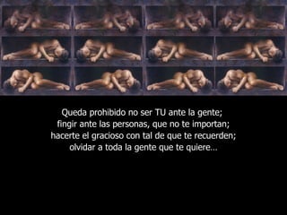 Queda prohibido no ser TU ante la gente;  fingir ante las personas, que no te importan; hacerte el gracioso con tal de que te recuerden; olvidar a toda la gente que te quiere… 