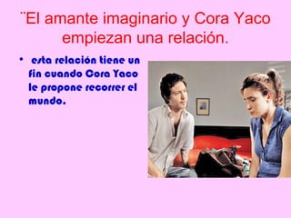 ¨El amante imaginario y Cora Yaco
      empiezan una relación.
• esta relación tiene un
  fin cuando Cora Yaco
  le propone recorrer el
  mundo.
 