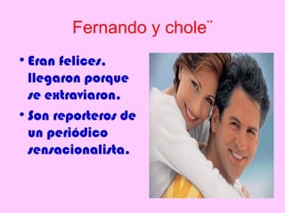 Fernando y chole¨
• Eran felices,
  llegaron porque
  se extraviaron.
• Son reporteros de
  un periódico
  sensacionalista.
 