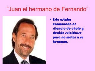 ¨Juan el hermano de Fernando¨
               • Este estaba
                 enamorado en
                 silencio de chole y
                 decide suicidarse
                 para no matar a su
                 hermano.
 