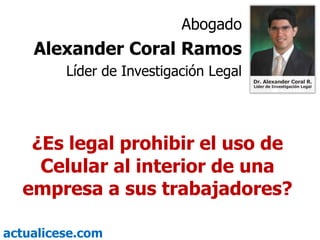 Abogado Alexander Coral Ramos Líder de Investigación Legal ¿Es legal prohibir el uso de Celular al interior de una empresa a sus trabajadores? 