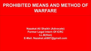 PROHIBITED MEANS AND METHOD OF
WARFARE
Nazakat Ali Shaikh (Advocate)
Formar Legal Intern Of ICRC
LL.B(Hon)
E-Mail. Nazakat.ali887@gmail.com
 