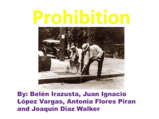 Prohibition


By: Belén Irazusta, Juan Ignacio
López Vargas, Antonia Flores Piran
and Joaquín Diaz Walker
 