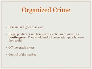 Organized Crime
• Demand is higher than ever
• Illegal producers and benders of alcohol were known as
bootleggers. They would make homemade liquor however
they could,
• Off-the-graph prices
• Control of the market
 