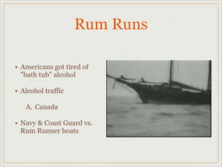 Rum Runs
• Americans got tired of
"bath tub" alcohol
• Alcohol traffic
A. Canada
• Navy & Coast Guard vs.
Rum Runner boats
 