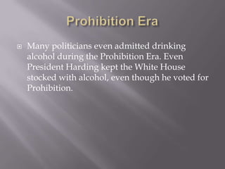 Prohibition EraMany politicians even admitted drinking alcohol during the Prohibition Era. Even President Harding kept the White House stocked with alcohol, even though he voted for Prohibition.