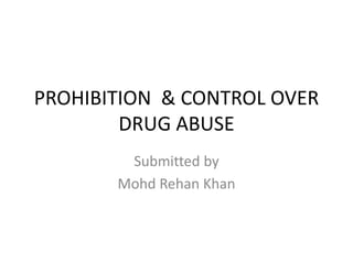 PROHIBITION & CONTROL OVER
DRUG ABUSE
Submitted by
Mohd Rehan Khan
 