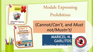 (Cannot/Can’t, and Must
not/Mustn't)
MARICEL N.
GARLITOS
Teacher III-ENGLISH
Modals Expressing
Prohibition
 