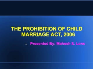 THE PROHIBITION OF CHILD 
MARRIAGE ACT, 2006 
» Presented By: Mahesh S. Lone 
 