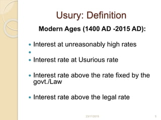 Usury: Definition
Modern Ages (1400 AD -2015 AD):
 Interest at unreasonably high rates

 Interest rate at Usurious rate
 Interest rate above the rate fixed by the
govt./Law
 Interest rate above the legal rate
523/11/2015
 