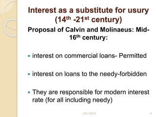 Interest as a substitute for usury
(14th -21st century)
Proposal of Calvin and Molinaeus: Mid-
16th century:
 interest on commercial loans- Permitted
 interest on loans to the needy-forbidden
 They are responsible for modern interest
rate (for all including needy)
923/11/2015
 
