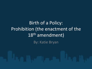 Birth of a Policy:Prohibition (the enactment of the 18th amendment)  By: Katie Bryan 