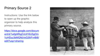 Primary Source 2
Instructions: Use the link below
to open up the graphic
organizer to help analyze this
primary source.
https://docs.google.com/docum
ent/d/1wfgt4RqjOJUl16U5gOm
VyHDzz3bMQNjVeG26iFnrBt8/
edit?usp=sharing
 