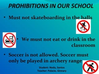 • Must not skateboarding in the halls



     • We must not eat or drink in the
                           classroom
• Soccer is not allowed. Soccer must
  only be played in archery range
               Student: Noda, Santos
              Teacher: Palacio, Ginnary
 