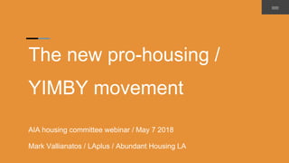 The new pro-housing /
YIMBY movement
AIA housing committee webinar / May 7 2018
Mark Vallianatos / LAplus / Abundant Housing LA
 