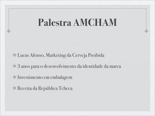 Palestra AMCHAM


Lucas Afonso, Marketing da Cerveja Proibida

3 anos para o desenvolvimento da identidade da marca

Investimento em embalagem

Receita da República Tcheca
 