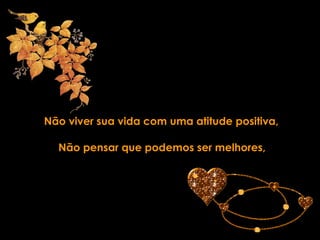 Não viver sua vida com uma atitude positiva, Não pensar que podemos ser melhores, 