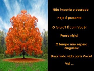 Não importa o passado, Hoje é presente! O futuro? É com Você! Pense nisto! Uma linda vida para Você! O tempo não espera ninguém! Val ... 
