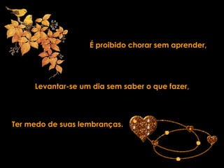 É proibido   chorar sem aprender, Levantar-se um dia sem saber o que fazer,   Ter medo de suas lembranças. 