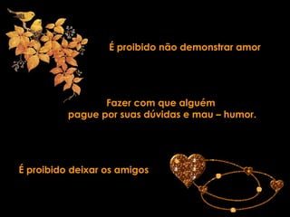 É proibido não demonstrar amor Fazer com que alguém  pague por suas dúvidas e mau – humor. É proibido deixar os amigos 