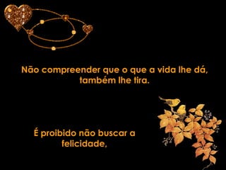 Não compreender que o que a vida lhe dá, também lhe tira. É proibido não buscar a felicidade, 