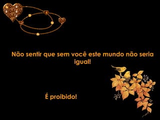 Não sentir que sem você este mundo não seria igual! É proibido!  