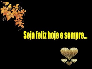 Seja feliz hoje e sempre... 
