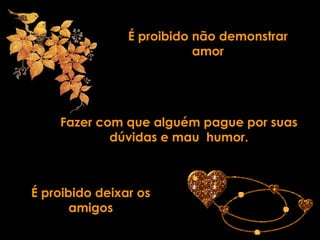 É proibido não demonstrar amor Fazer com que alguém pague por suas dúvidas e mau  humor. É proibido deixar os amigos 