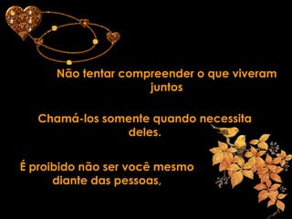 Não tentar compreender o que viveram juntos Chamá-los somente quando necessita deles. É proibido não ser você mesmo diante das pessoas, 