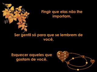 Fingir que elas não lhe importam, Ser gentil só para que se lembrem de você, Esquecer aqueles que gostam de você. 