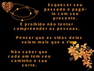 Esquecer seu passado e pagá-lo com seu presente. É proibido não tentar compreender as pessoas, Pensar que as vidas delas valem mais que a sua, Não saber que cada um tem seu caminho e sua sorte. 