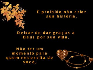 É proibido não criar sua história, Deixar de dar graças a Deus por sua vida, Não ter um momento para quem necessita de você, 