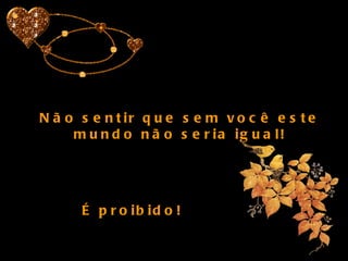 Não sentir que sem você este mundo não seria igual! É proibido!  