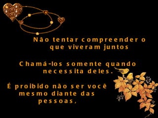 Não tentar compreender o que viveram juntos Chamá-los somente quando necessita deles. É proibido não ser você mesmo diante das pessoas, 