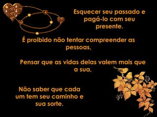 Esquecer seu passado e
                     pagá-lo com seu
                        presente.

 É proibido não tentar compreender as
               pessoas,

 Pensar que as vidas delas valem mais que
                  a sua,


 Não saber que cada
um tem seu caminho e
      sua sorte.
 