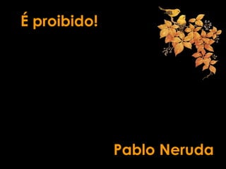É proibido!




              Pablo Neruda
 