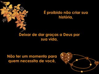 É proibido não criar sua
                          história,



     Deixar de dar graças a Deus por
                sua vida,



Não ter um momento para
quem necessita de você,
 