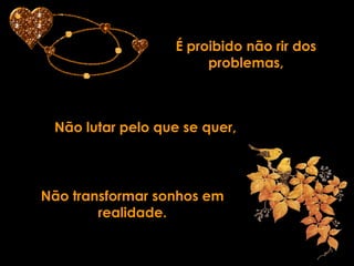 É proibido não rir dos
                       problemas,



 Não lutar pelo que se quer,



Não transformar sonhos em
        realidade.
 