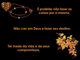 É proibido não fazer as
                   coisas por si mesmo,




   Não crer em Deus e fazer seu destino,




Ter medo da vida e de seus
      compromissos,
 