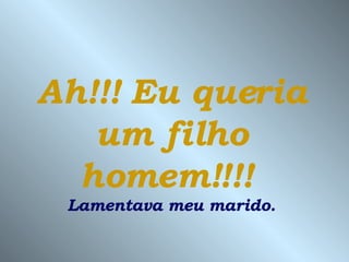 Ah!!! Eu queria um filho homem!!!!   Lamentava meu marido. 